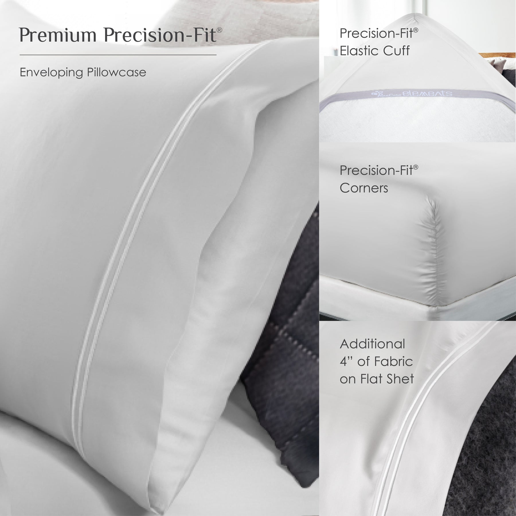 Four images showing the fit features of Elements sheets. On the left, a picture of a pillowcase on a pillow with the caption "Enveloping Pillowcase", on the top right a corner under the mattress with the caption "Precision-Fit® Elastic Cuff", to the mid right a corner of a mattress with the caption "Precision-Fit® Corners", and bottom right an image of a flat sheet with the caption "Additional 4" of Fabric on Flat Sheet"